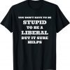 You Don't Have To Be Stupid To Be A Liberal But It Helps 2022 Shirt