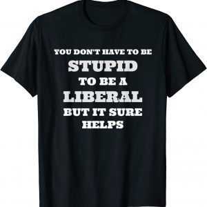 You Don't Have To Be Stupid To Be A Liberal But It Helps 2022 Shirt