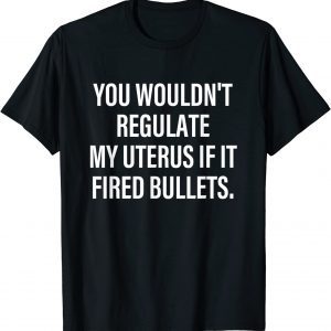 You Wouldn't Regulate My Uterus If It Fired Bullets 2022 Shirt