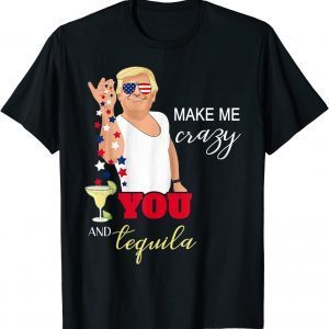 You and Tequila Make Me Crazy Trump for 4th of July T-Shirt (