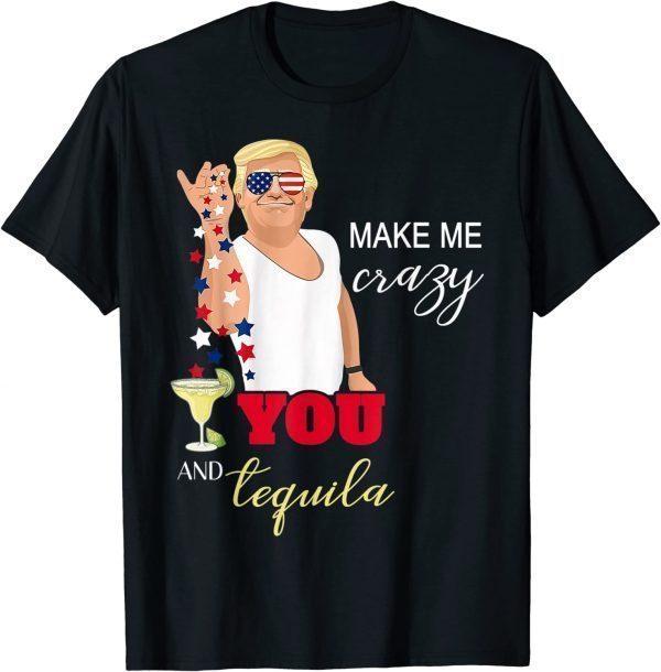 You and Tequila Make Me Crazy Trump for 4th of July T-Shirt (