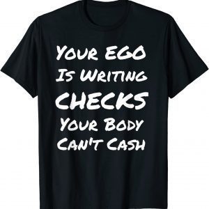 Your Ego Is Writing Checks Your Body Can't Cash T-Shirt