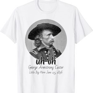 uh-oh George Armstrong Custer Little Bighorn June 25/1876 Classic Shirt