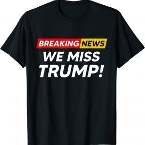 Breaking News We Miss Trump Hilarious Sarcasm Joke 2022 Shirt