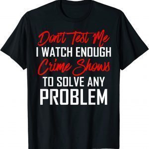 Don't Test Me I Watch Enough Crime Shows To Solve 2022 Shirt