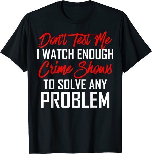 Don't Test Me I Watch Enough Crime Shows To Solve 2022 Shirt