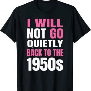 Feminism I Will Not Go Quietly Back To the 1950s Classic Shirt