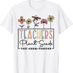Flower Teacher Teachers Plant Seeds That Grow Forever 2022 Shirt