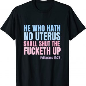 He Who Hath No Uterus Shall Shut The Fucketh Up - Fallopians 2022 Shirt
