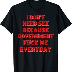 I Don't Need Sex Government Fuck Me Everyday 2022 Shirt