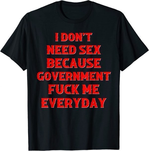 I Don't Need Sex Government Fuck Me Everyday 2022 Shirt