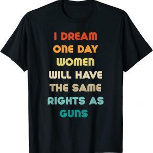 I Dream Women Will One Day Have The Same Rights As Guns 2022 Shirt
