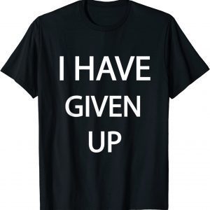 I Have Given Up 2022 Shirt