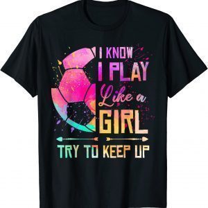 I Know I Play Like A Girl Soccer 2022 Shirt