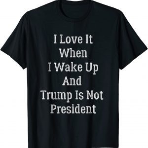 I Love It I Wake Up And Trump Isn't President Anti Trump 2022 Shirt