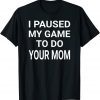 I Paused My Game To Do Your Mom 2022 Shirt