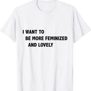 I Want To Be More Feminized And Lovely Classic Shirt