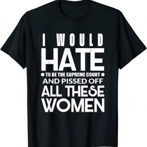 I Would Hate To Be The Supreme Court And Pissed Off All 2022 Shirt