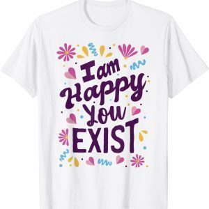 I am happy you exist I'm glad you are here I love you 2022 Shirt