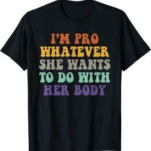 I'm Pro Whatever She Wants To Do With Her Body Pro Choice Classic Shirt