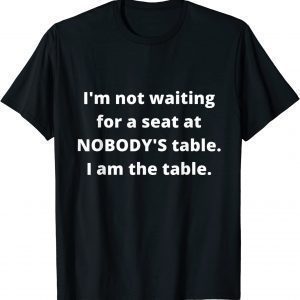 I'm not waiting for a seat at nobody's table, I am the table 2022 Shirt