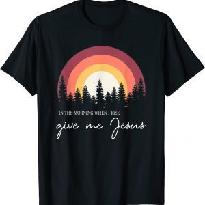 In The Morning When I Rise Give Me Jesus 2022 Shirt