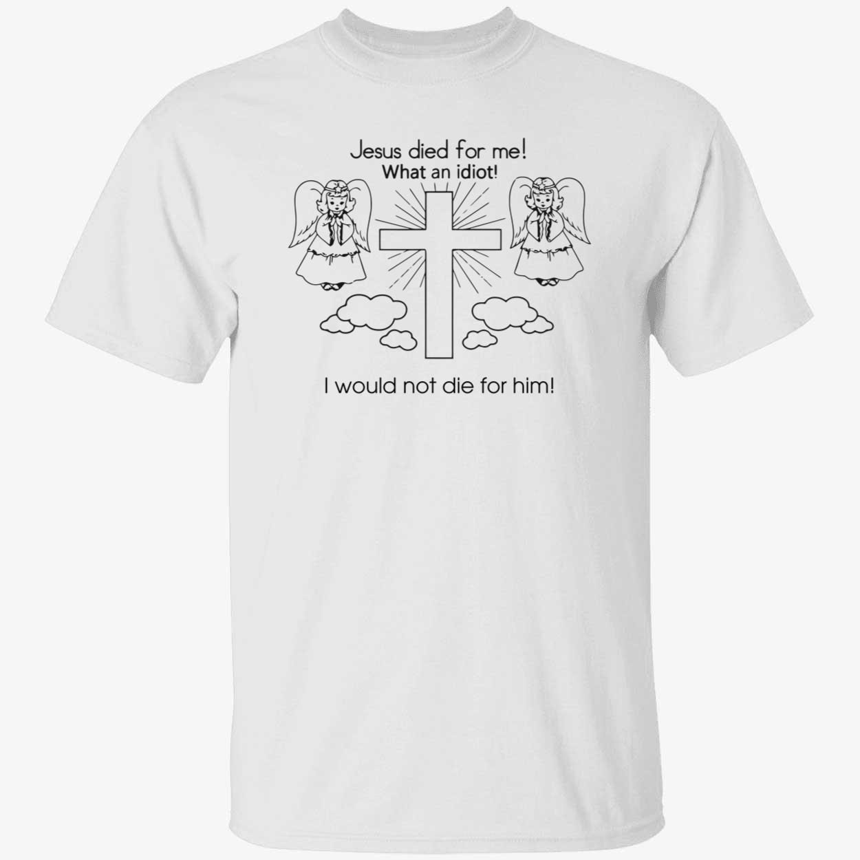 Jesus died for me what an idiot i would not die for him 2022 Shirt