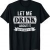 Let Me Drink About It And Get Back To You 2022 Shirt