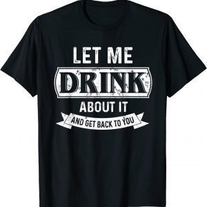 Let Me Drink About It And Get Back To You 2022 Shirt