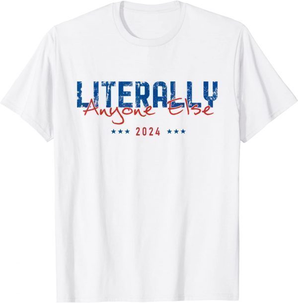 Literally Anyone Else 2024 Presidential Elections 2022 Shirt - Teeducks