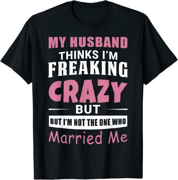 My Husband Thinks Im Crazy but Im Not The One Who Married Me 2022 Shirt ...