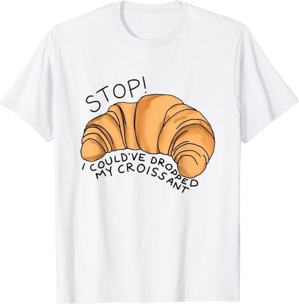 Stop I Could've Dropped My Croissant Classic Shirt