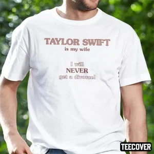 Taylor Swift Is My Wife I Will Never Get A Divorce 2022 Shirt