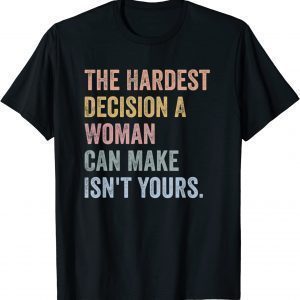 The Hardest Decision A Woman Can Make Isn't Yours Feminist 2022 Shirt