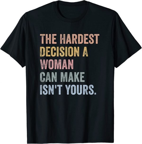 The Hardest Decision A Woman Can Make Isn't Yours Feminist 2022 Shirt