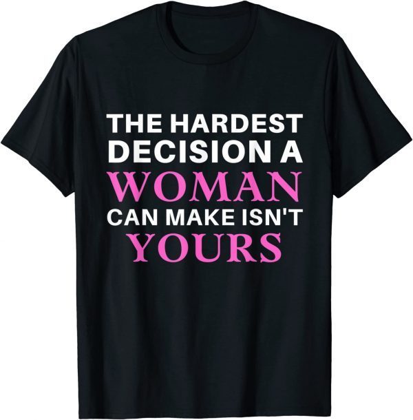 The Hardest Decision A Woman Can Make Isn't Yours 2022 Shirt