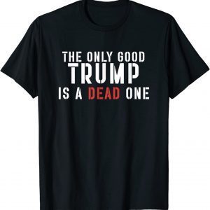 The Only Good Trump Is A Dead One 2022 Shirt