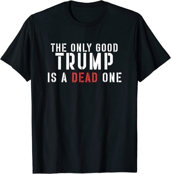 The Only Good Trump Is A Dead One 2022 Shirt