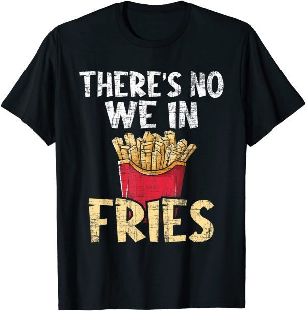 There's No We In Fries - French Fries Fast Food Lover Foodie 2022 Shirt