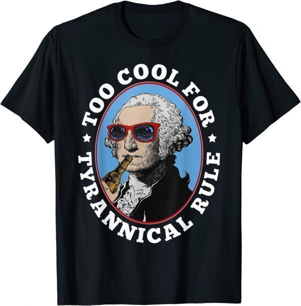 Too Cool For Tyrannical Rule George Washington 2022 Shirt