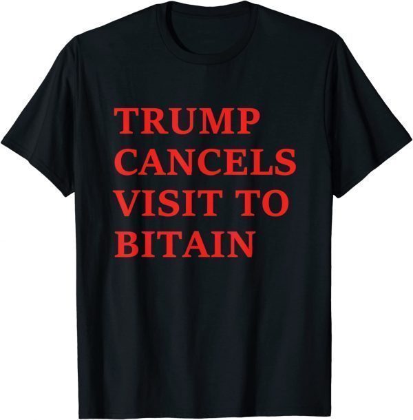 Trump Cancels Visit To Bitain 2022 Shirt