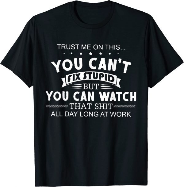 Trust Me On This You Can't Fix Stupid But You Can Watch That T-Shirt