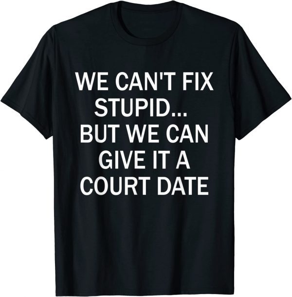 We Can't Fix Stupid But We Can Give It A Court Date 2022 Shirt