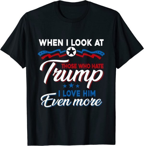 When I Look At Those Who Hate Trump I Love Him Even More 2022 Shirt
