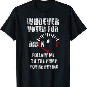 Whoever Voted Biden follow me to the pump you're paying 2022 Shirt