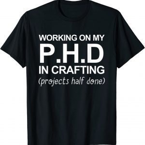 Working On My PH.D In Crafting Projects Half Done 2022 Shirt