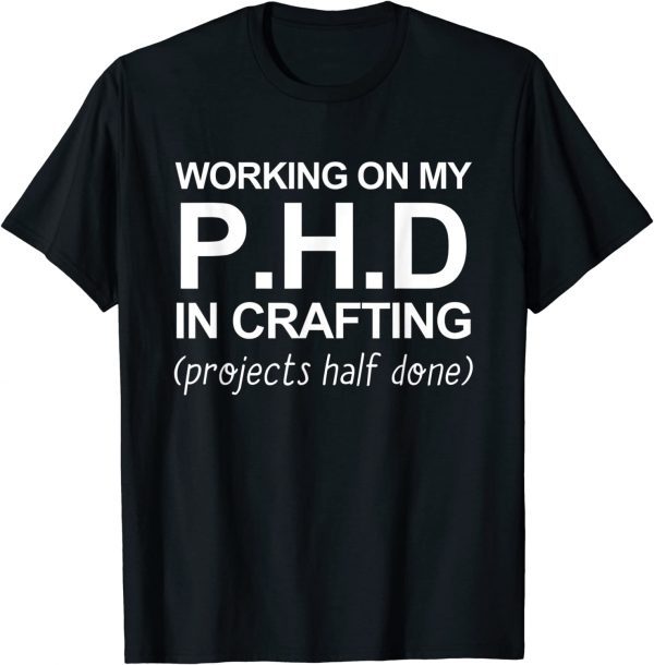 Working On My PH.D In Crafting Projects Half Done 2022 Shirt