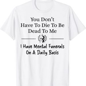 You Don't Have To Die To Be Dead To Me I Have Mental Funeral 2022 Shirt