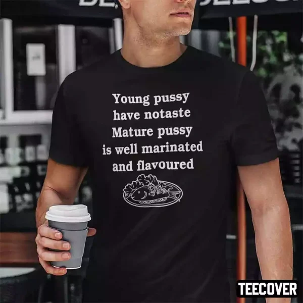Young Pussy Have No Taste Mature Pussy Is Well Marinated And Flavoured 2022 Shirt