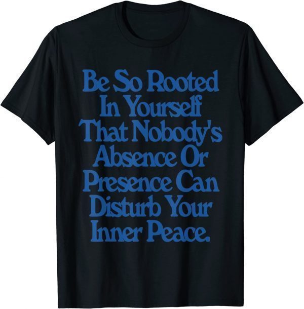 Be So Rooted In Yourself That Nobody Absence Or Presence 2022 Shirt